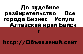 До судебное разбирательство. - Все города Бизнес » Услуги   . Алтайский край,Бийск г.